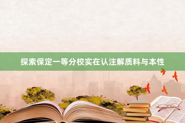 探索保定一等分校实在认注解质料与本性