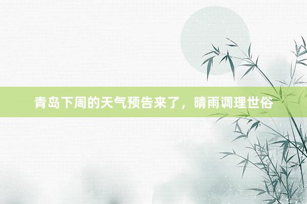 青岛下周的天气预告来了，晴雨调理世俗