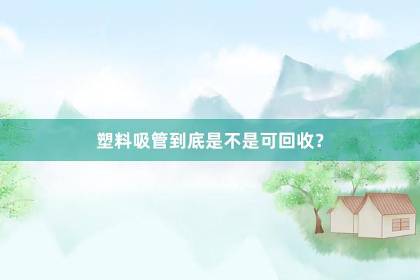 塑料吸管到底是不是可回收？